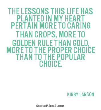 Kirby Larson picture quotes - The lessons this life has planted in my heart pertain more to.. - Life quotes