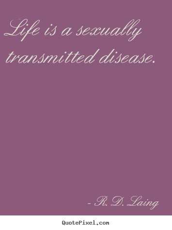 Life is a sexually transmitted disease. R. D. Laing good life quotes