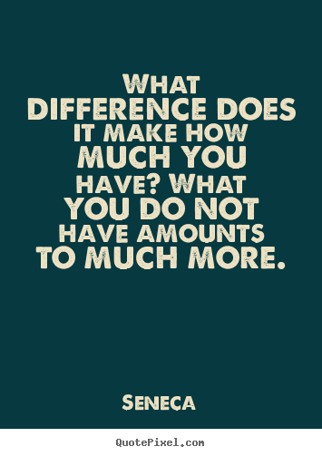 Life quote - What difference does it make how much you have?..