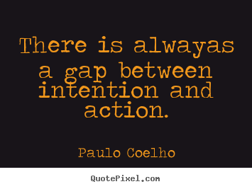 Life quotes - There is alwayas a gap between intention and action.