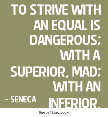 To strive with an equal is dangerous; with a superior, mad; with.. Seneca best life quote