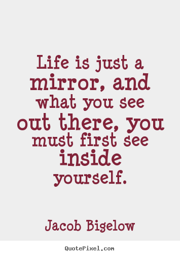 Life is just a mirror, and what you see out there,.. Jacob Bigelow great life quotes