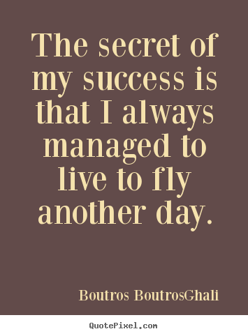 The secret of my success is that i always managed to live to fly another.. Boutros Boutros-Ghali famous life quotes