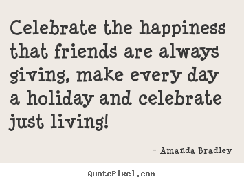 Amanda Bradley photo sayings - Celebrate the happiness that friends are always giving, make every.. - Life quotes
