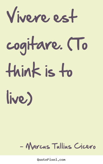 Life quotes - Vivere est cogitare. (to think is to live)
