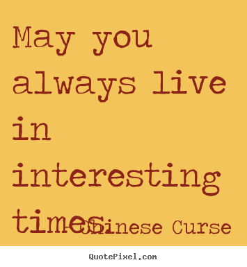 May you always live in interesting times. Chinese Curse  life quotes