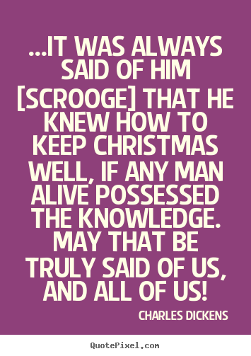 Quote about life - ...it was always said of him [scrooge] that he knew how to keep christmas..