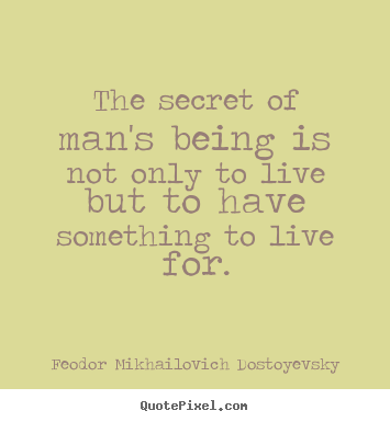 The secret of man's being is not only to live but to have.. Feodor Mikhailovich Dostoyevsky greatest life quotes