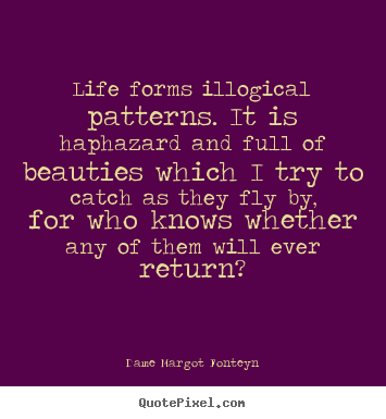 Dame Margot Fonteyn photo quotes - Life forms illogical patterns. it is haphazard.. - Life quote