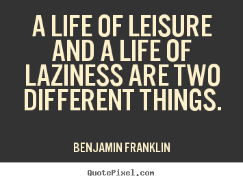 A life of leisure and a life of laziness are two different.. Benjamin Franklin  life quote