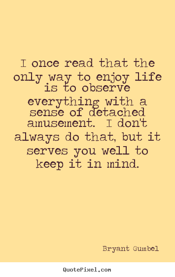 Life quote - I once read that the only way to enjoy life is to observe everything..