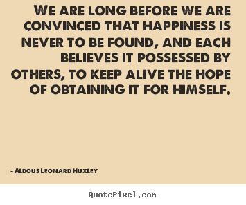 We are long before we are convinced that happiness is never.. Aldous Leonard Huxley best life sayings