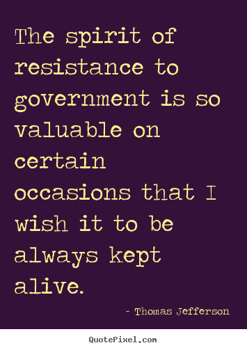 How to make picture quote about life - The spirit of resistance to government is so valuable on certain occasions..