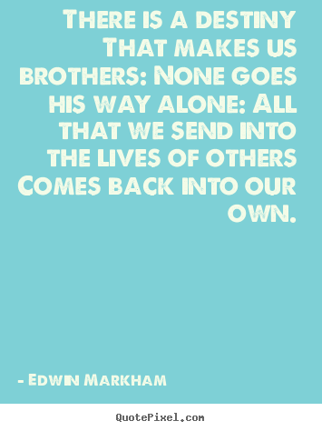 Quotes about life - There is a destiny that makes us brothers: none goes his way alone: all..