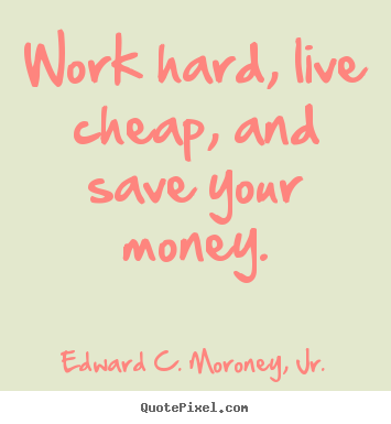 Life quotes - Work hard, live cheap, and save your money.