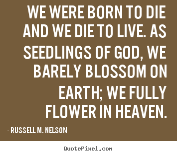 Life sayings - We were born to die and we die to live. as seedlings of god, we..
