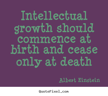 Life quotes - Intellectual growth should commence at birth and..