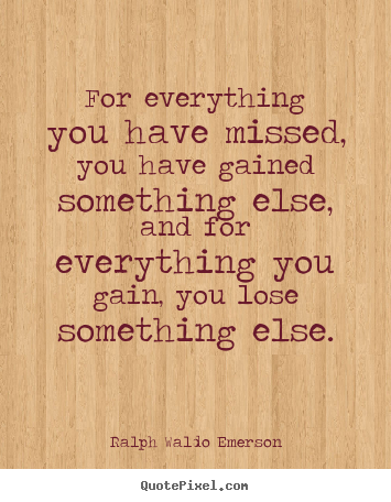 For everything you have missed, you have gained.. Ralph Waldo Emerson greatest life quote