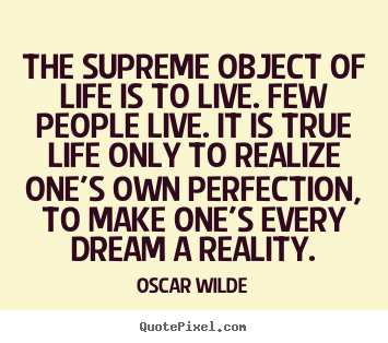 The supreme object of life is to live. few people live. it is true.. Oscar Wilde  life quotes