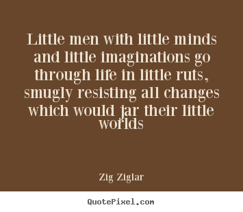 Life quote - Little men with little minds and little imaginations go through life..