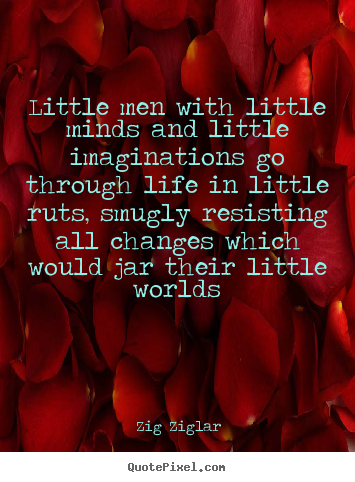 Quotes about life - Little men with little minds and little imaginations..