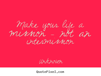 Unknown picture quotes - Make your life a mission - not an intermission - Life quotes