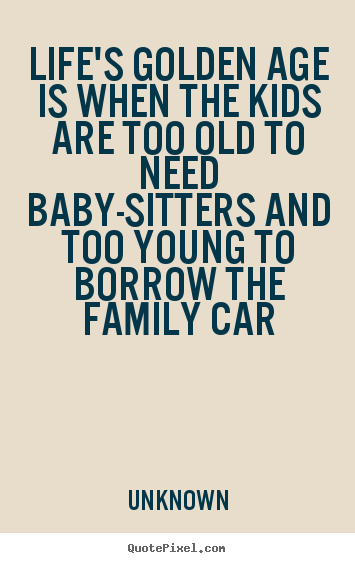 Make personalized photo quote about life - Life's golden age is when the kids are too old to need..