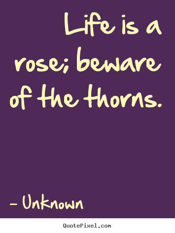Create your own picture quotes about life - Life is a rose; beware of the thorns.