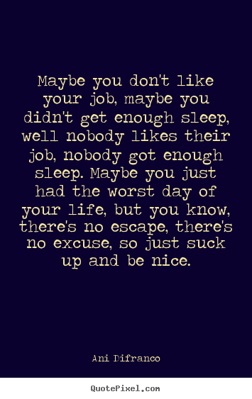 Life quotes - Maybe you don't like your job, maybe you didn't get enough..
