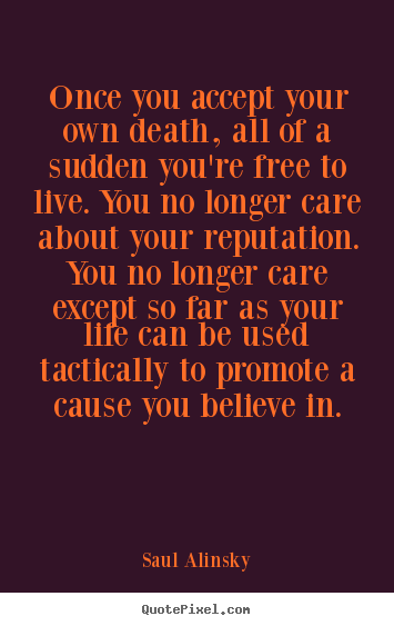 Once you accept your own death, all of a sudden you're free to live... Saul Alinsky greatest life quotes