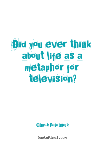 Did you ever think about life as a metaphor for television? Chuck Palahniuk good life quotes