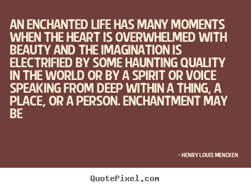 Quotes about life - An enchanted life has many moments when the heart..