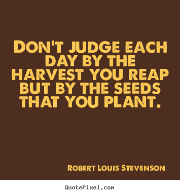 Life quotes - Don't judge each day by the harvest you reap but by the..
