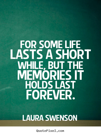 For some life lasts a short while, but the memories.. Laura Swenson good life quote