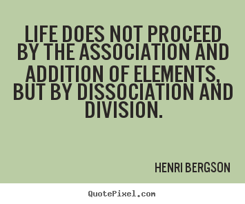Quote about life - Life does not proceed by the association and addition of elements,..