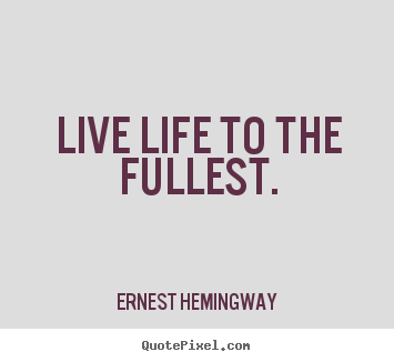 Live life to the fullest. Ernest Hemingway good life sayings