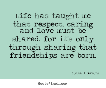 Life quotes - Life has taught me that respect, caring and love must be shared, for it's..
