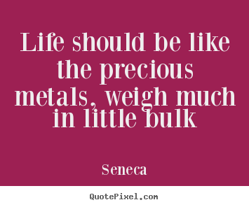 Seneca picture quotes - Life should be like the precious metals, weigh much.. - Life quote