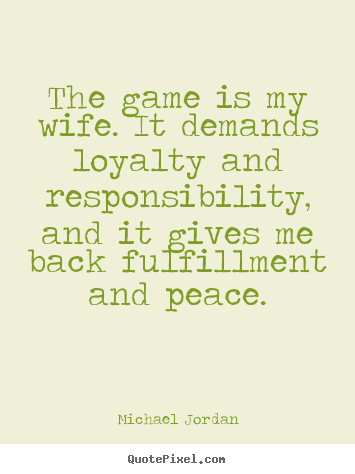 Quotes about life - The game is my wife. it demands loyalty and responsibility, and it..