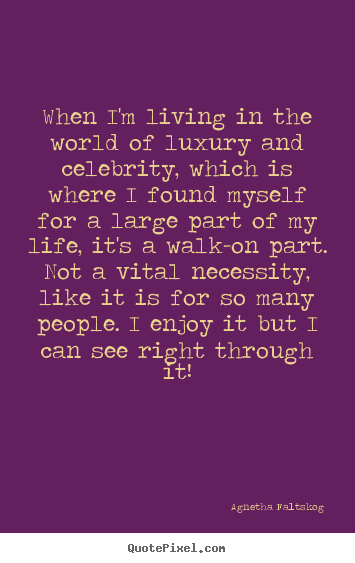 Life quotes - When i'm living in the world of luxury and celebrity, which is where..