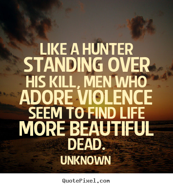 Quotes about life - Like a hunter standing over his kill, men who adore violence..