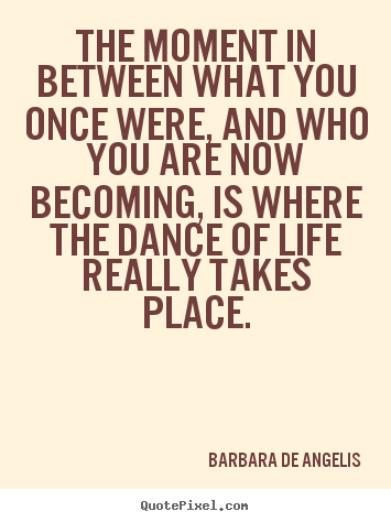The moment in between what you once were, and who you.. Barbara De Angelis famous life quotes