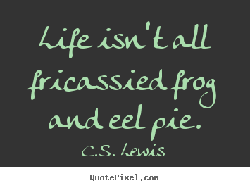 Create custom picture quotes about life - Life isn't all fricassied frog and eel pie.