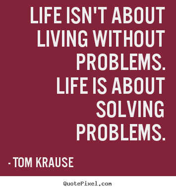 Tom Krause picture quote - Life isn't about living without problems.life is about solving.. - Life quote
