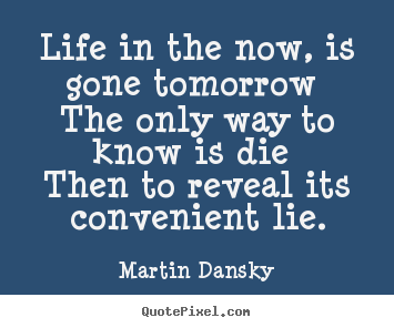 Life in the now, is gone tomorrow the only.. Martin Dansky famous life quote