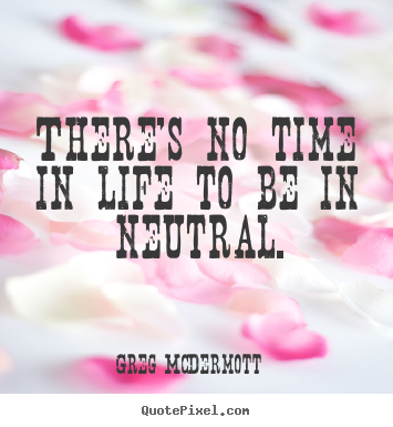 There's no time in life to be in neutral. Greg McDermott good life quotes