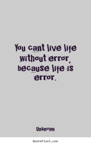 You cant live life without error, because life is error. Unknown best life quotes