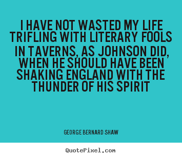 I have not wasted my life trifling with literary fools in taverns,.. George Bernard Shaw good life quotes