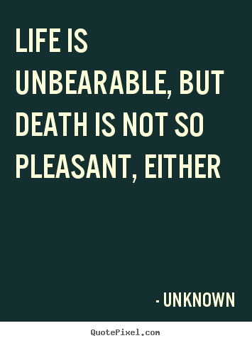 Life is unbearable, but death is not so pleasant, either Unknown good life quote
