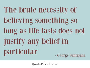 How to design photo quotes about life - The brute necessity of believing something so long as life lasts does..